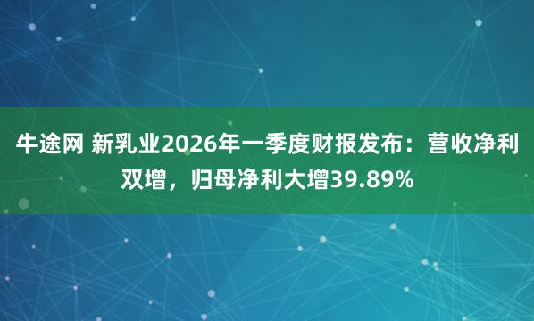 牛途网 新乳业2026年一季度财报发布：营收净利双增，归母净利大增39.89%